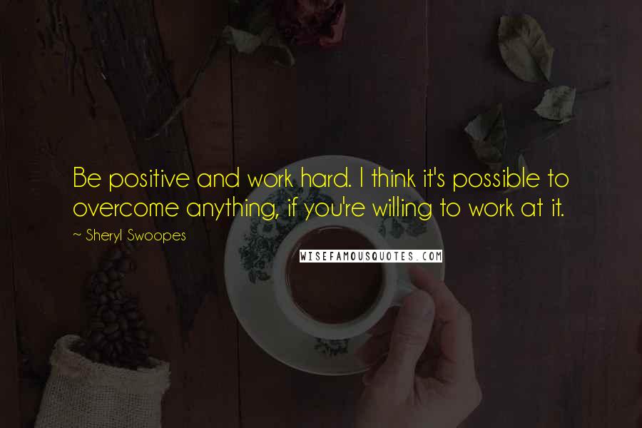 Sheryl Swoopes Quotes: Be positive and work hard. I think it's possible to overcome anything, if you're willing to work at it.