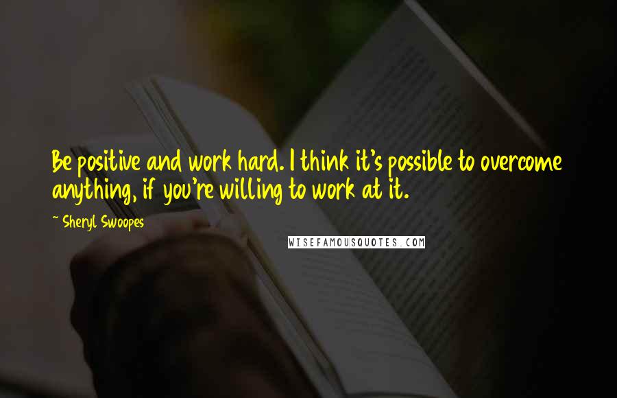 Sheryl Swoopes Quotes: Be positive and work hard. I think it's possible to overcome anything, if you're willing to work at it.