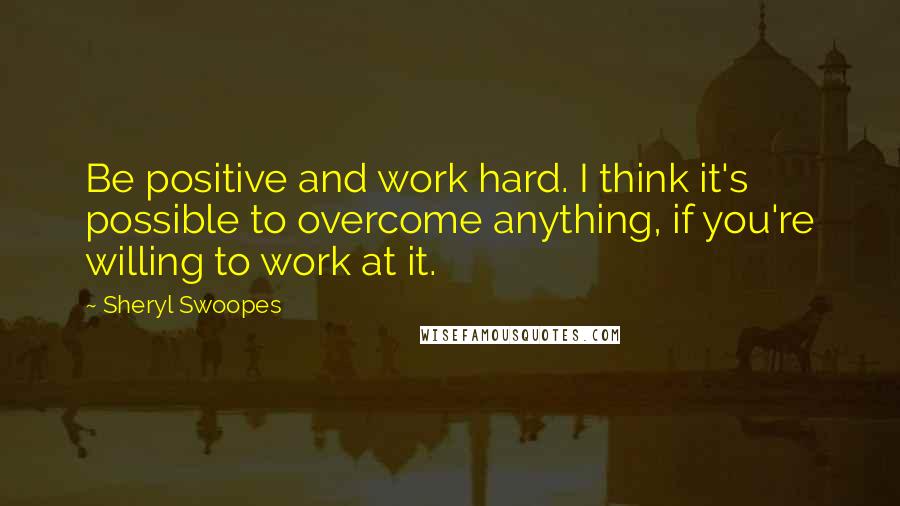 Sheryl Swoopes Quotes: Be positive and work hard. I think it's possible to overcome anything, if you're willing to work at it.