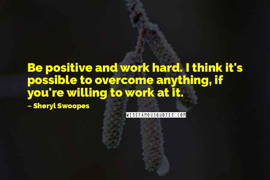 Sheryl Swoopes Quotes: Be positive and work hard. I think it's possible to overcome anything, if you're willing to work at it.