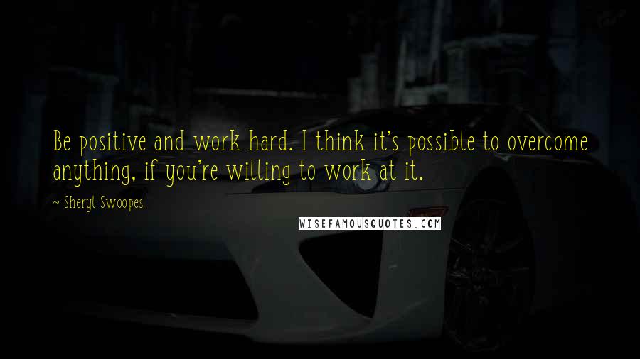 Sheryl Swoopes Quotes: Be positive and work hard. I think it's possible to overcome anything, if you're willing to work at it.