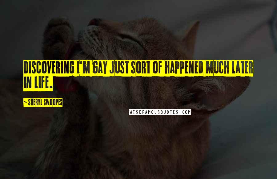 Sheryl Swoopes Quotes: Discovering I'm gay just sort of happened much later in life.