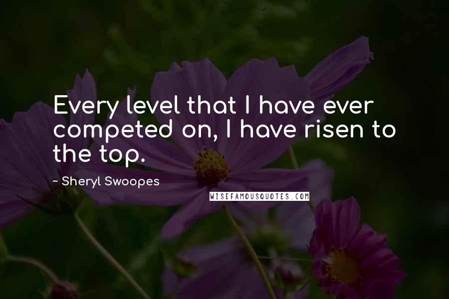 Sheryl Swoopes Quotes: Every level that I have ever competed on, I have risen to the top.