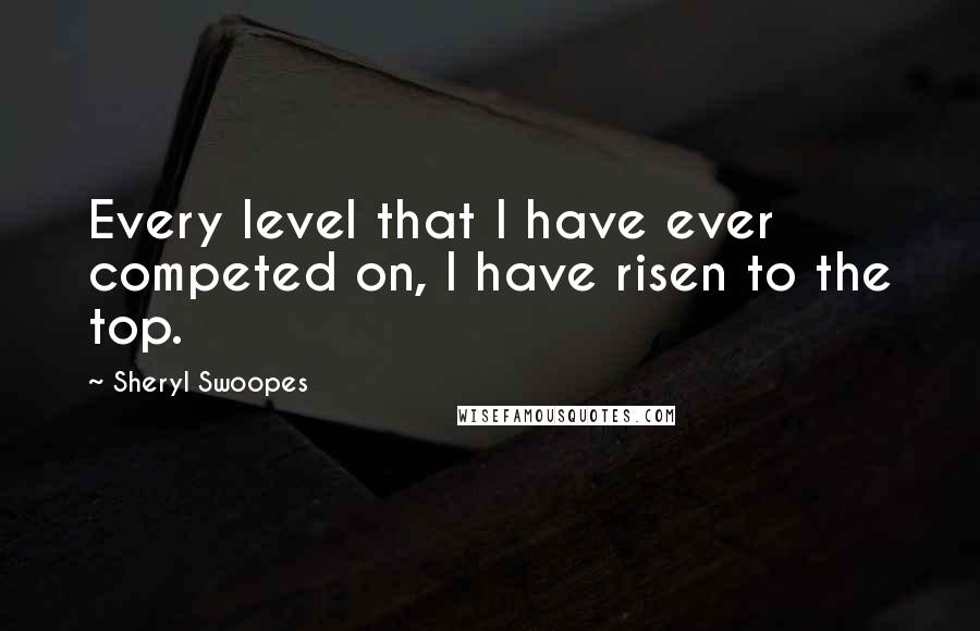 Sheryl Swoopes Quotes: Every level that I have ever competed on, I have risen to the top.