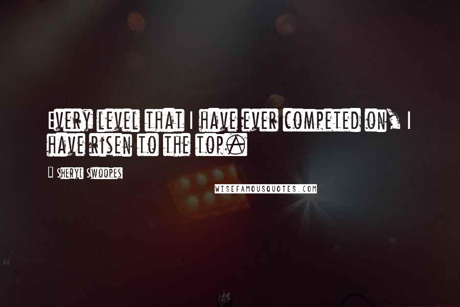 Sheryl Swoopes Quotes: Every level that I have ever competed on, I have risen to the top.