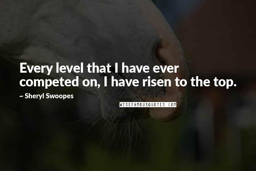 Sheryl Swoopes Quotes: Every level that I have ever competed on, I have risen to the top.