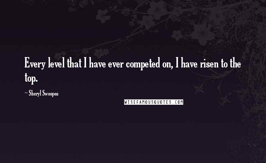 Sheryl Swoopes Quotes: Every level that I have ever competed on, I have risen to the top.