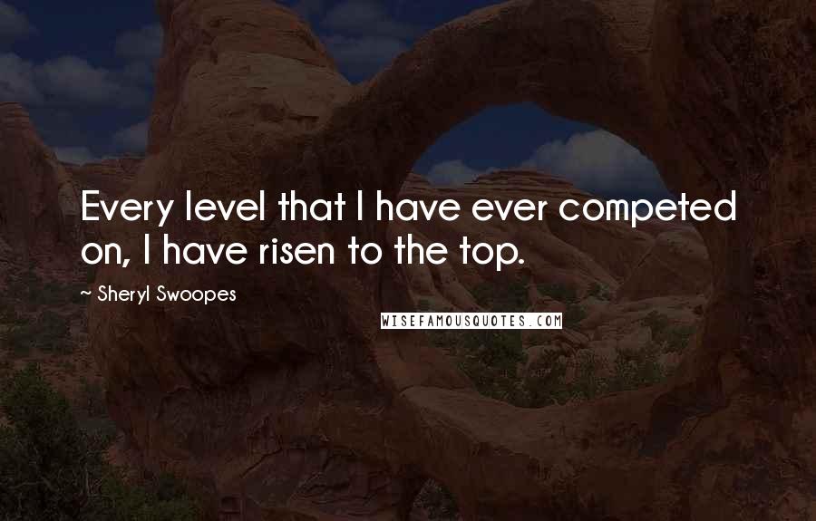 Sheryl Swoopes Quotes: Every level that I have ever competed on, I have risen to the top.