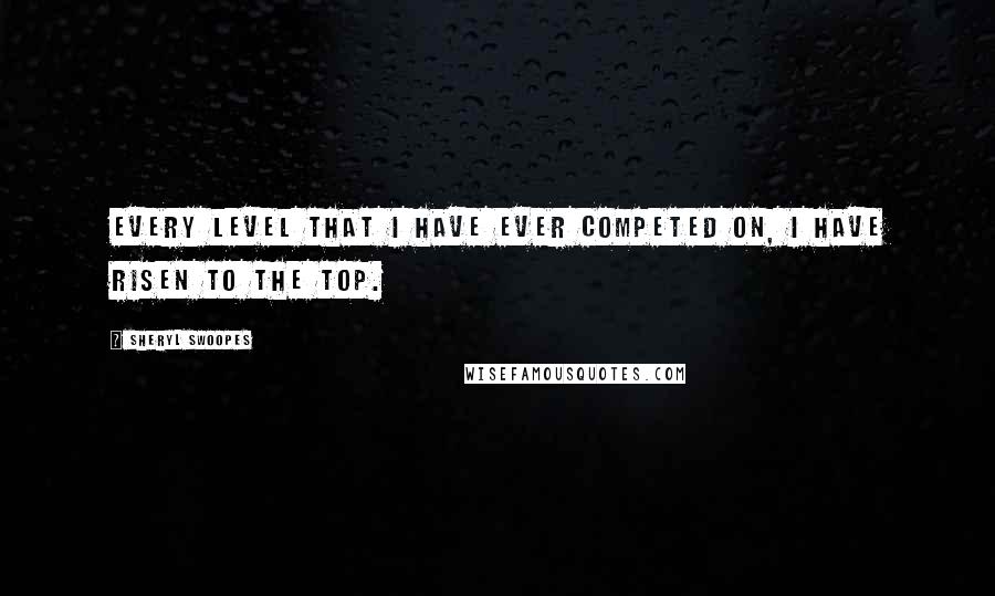 Sheryl Swoopes Quotes: Every level that I have ever competed on, I have risen to the top.