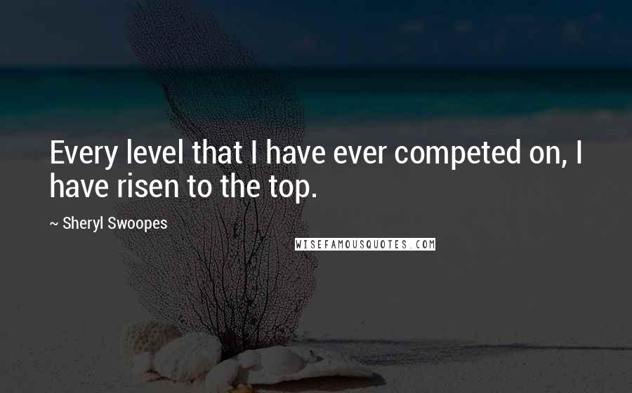 Sheryl Swoopes Quotes: Every level that I have ever competed on, I have risen to the top.