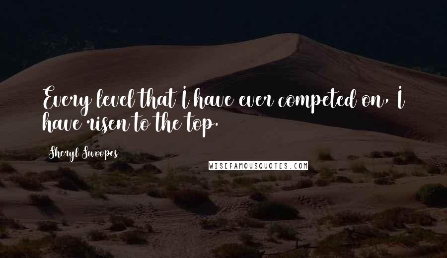 Sheryl Swoopes Quotes: Every level that I have ever competed on, I have risen to the top.