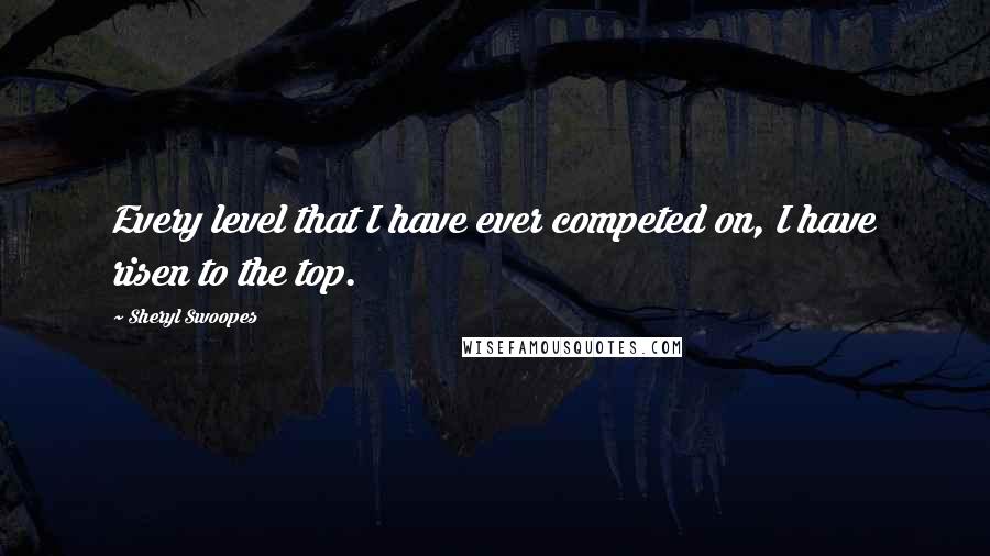 Sheryl Swoopes Quotes: Every level that I have ever competed on, I have risen to the top.