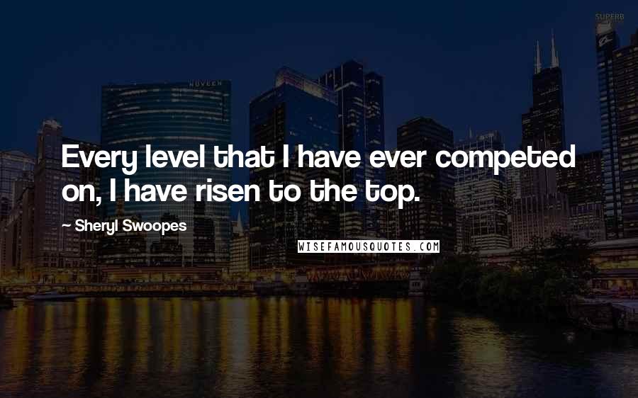 Sheryl Swoopes Quotes: Every level that I have ever competed on, I have risen to the top.