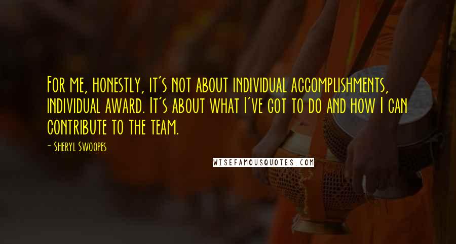 Sheryl Swoopes Quotes: For me, honestly, it's not about individual accomplishments, individual award. It's about what I've got to do and how I can contribute to the team.