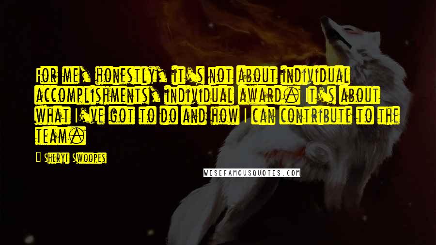 Sheryl Swoopes Quotes: For me, honestly, it's not about individual accomplishments, individual award. It's about what I've got to do and how I can contribute to the team.