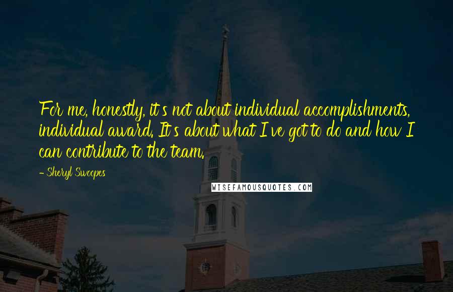 Sheryl Swoopes Quotes: For me, honestly, it's not about individual accomplishments, individual award. It's about what I've got to do and how I can contribute to the team.