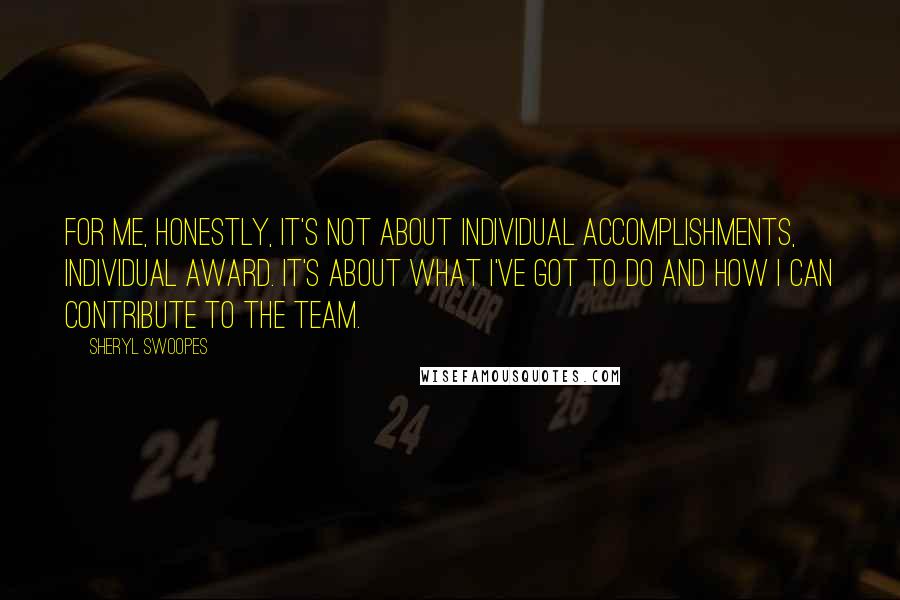 Sheryl Swoopes Quotes: For me, honestly, it's not about individual accomplishments, individual award. It's about what I've got to do and how I can contribute to the team.