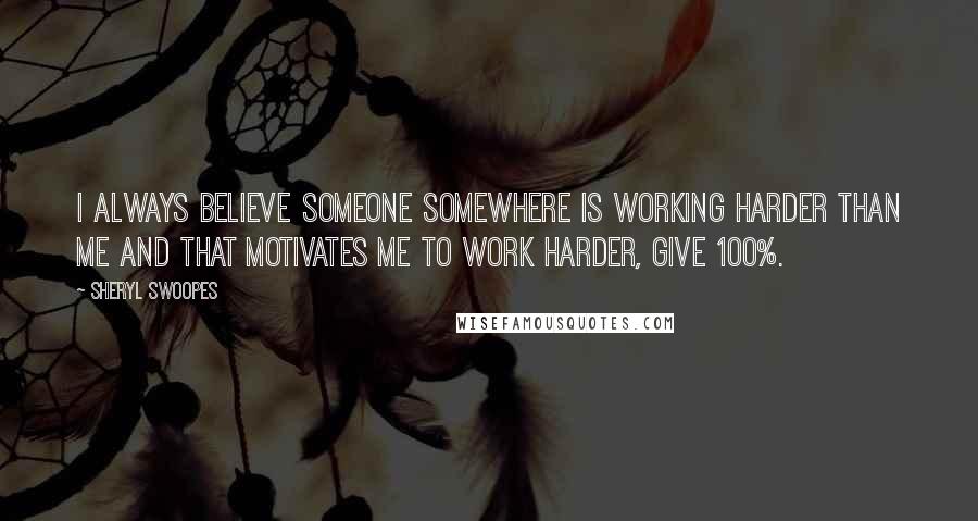 Sheryl Swoopes Quotes: I always believe someone somewhere is working harder than me and that motivates me to work harder, give 100%.