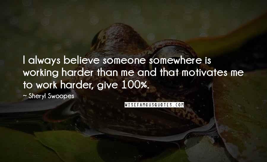 Sheryl Swoopes Quotes: I always believe someone somewhere is working harder than me and that motivates me to work harder, give 100%.