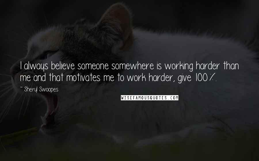 Sheryl Swoopes Quotes: I always believe someone somewhere is working harder than me and that motivates me to work harder, give 100%.