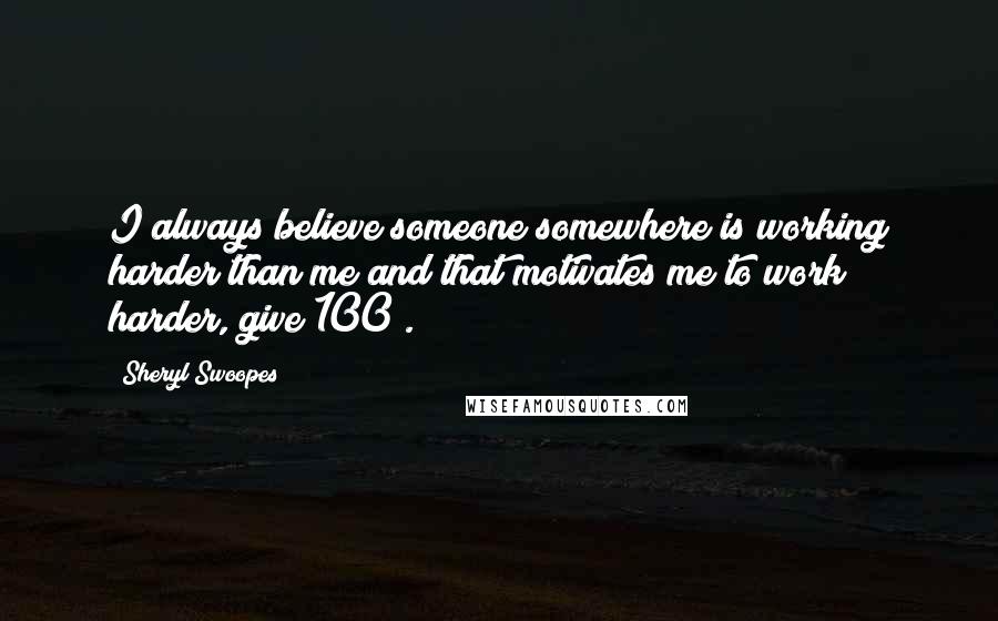 Sheryl Swoopes Quotes: I always believe someone somewhere is working harder than me and that motivates me to work harder, give 100%.