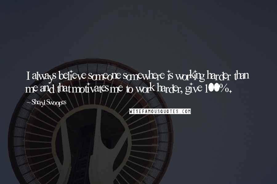 Sheryl Swoopes Quotes: I always believe someone somewhere is working harder than me and that motivates me to work harder, give 100%.