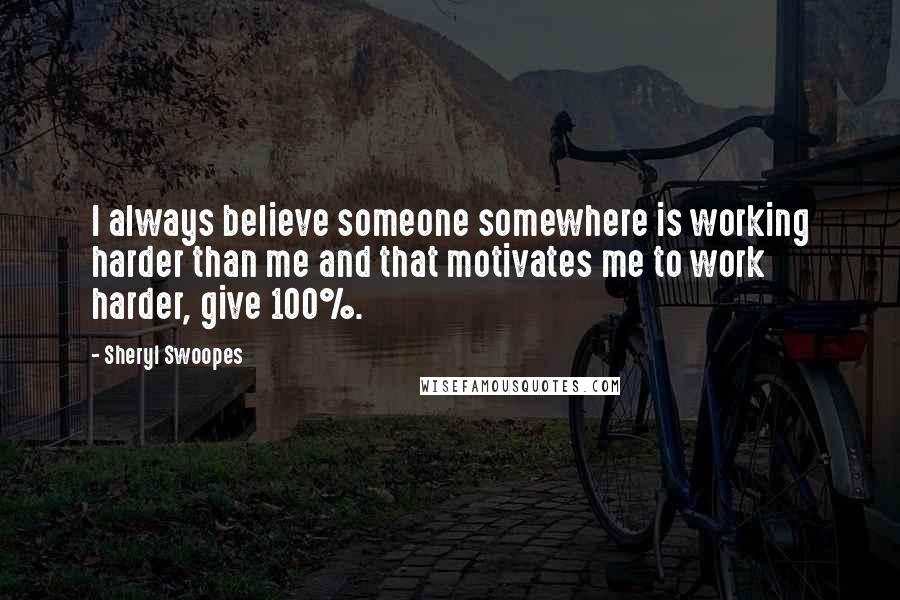 Sheryl Swoopes Quotes: I always believe someone somewhere is working harder than me and that motivates me to work harder, give 100%.