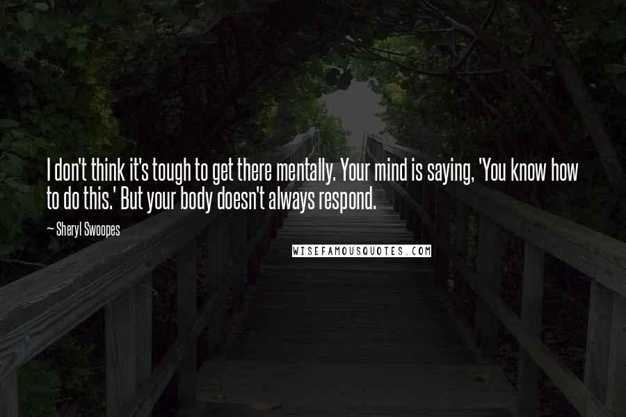 Sheryl Swoopes Quotes: I don't think it's tough to get there mentally. Your mind is saying, 'You know how to do this.' But your body doesn't always respond.