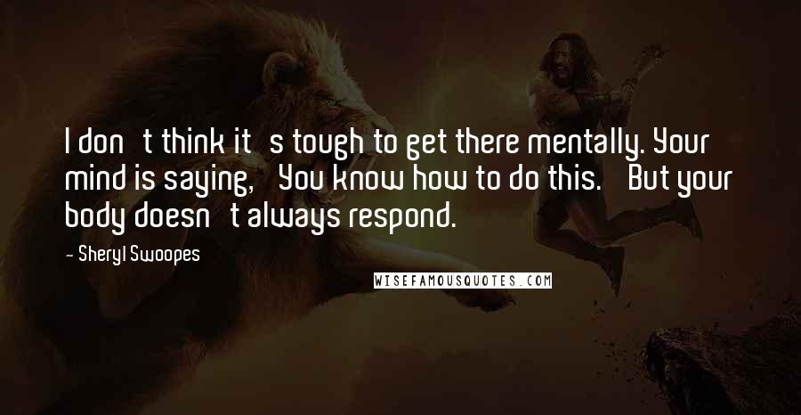 Sheryl Swoopes Quotes: I don't think it's tough to get there mentally. Your mind is saying, 'You know how to do this.' But your body doesn't always respond.