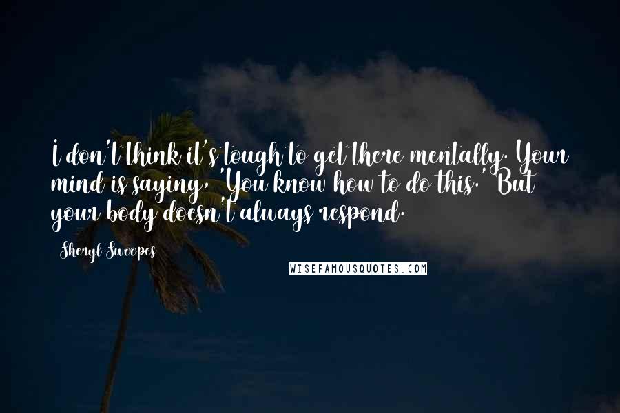 Sheryl Swoopes Quotes: I don't think it's tough to get there mentally. Your mind is saying, 'You know how to do this.' But your body doesn't always respond.