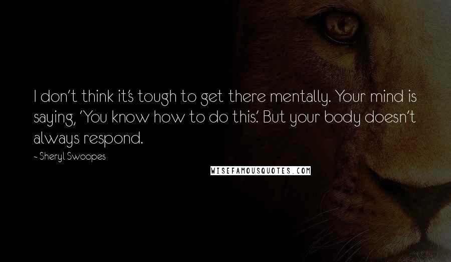 Sheryl Swoopes Quotes: I don't think it's tough to get there mentally. Your mind is saying, 'You know how to do this.' But your body doesn't always respond.