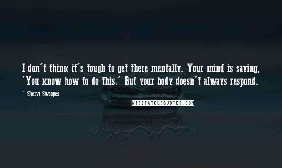 Sheryl Swoopes Quotes: I don't think it's tough to get there mentally. Your mind is saying, 'You know how to do this.' But your body doesn't always respond.