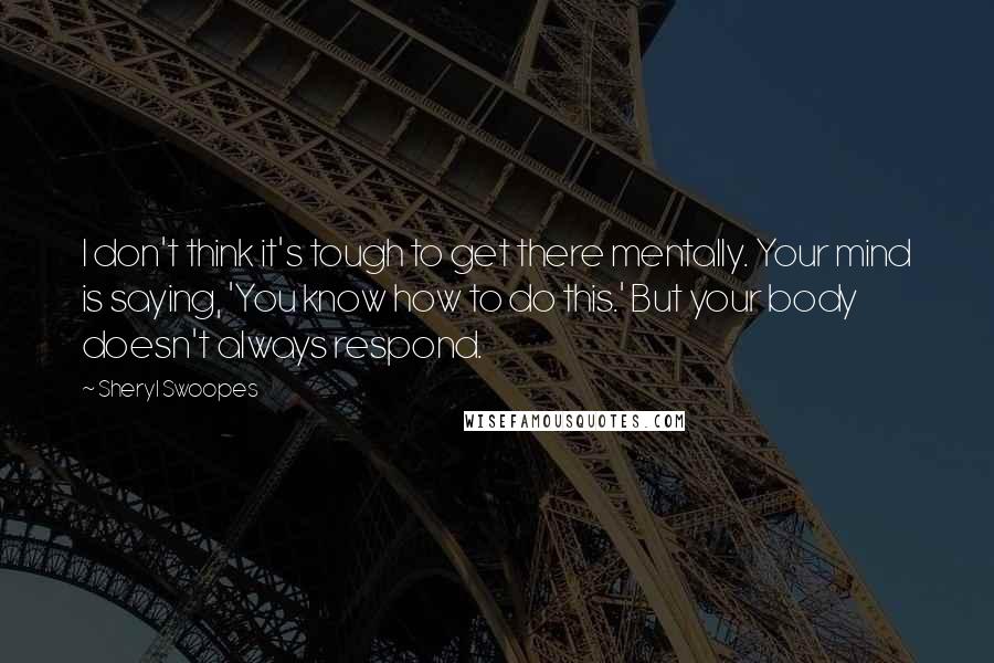Sheryl Swoopes Quotes: I don't think it's tough to get there mentally. Your mind is saying, 'You know how to do this.' But your body doesn't always respond.