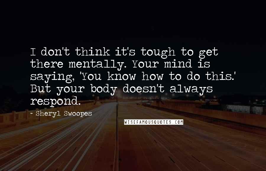 Sheryl Swoopes Quotes: I don't think it's tough to get there mentally. Your mind is saying, 'You know how to do this.' But your body doesn't always respond.