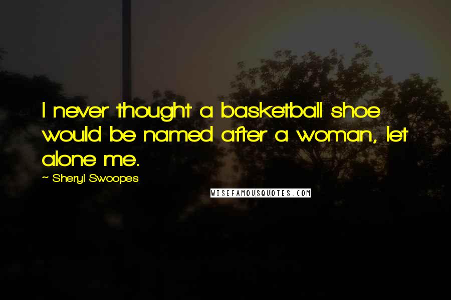 Sheryl Swoopes Quotes: I never thought a basketball shoe would be named after a woman, let alone me.