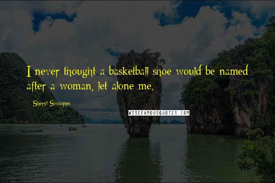 Sheryl Swoopes Quotes: I never thought a basketball shoe would be named after a woman, let alone me.