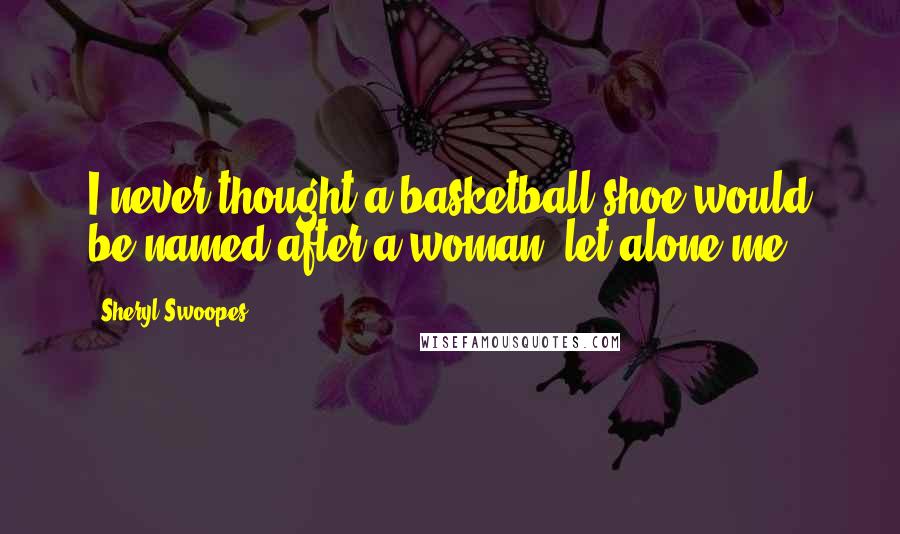 Sheryl Swoopes Quotes: I never thought a basketball shoe would be named after a woman, let alone me.