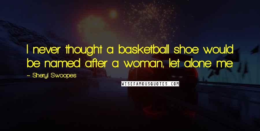 Sheryl Swoopes Quotes: I never thought a basketball shoe would be named after a woman, let alone me.