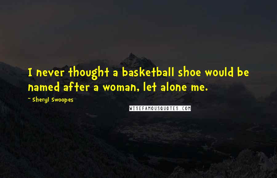 Sheryl Swoopes Quotes: I never thought a basketball shoe would be named after a woman, let alone me.