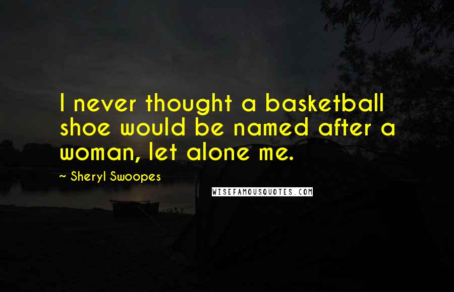 Sheryl Swoopes Quotes: I never thought a basketball shoe would be named after a woman, let alone me.