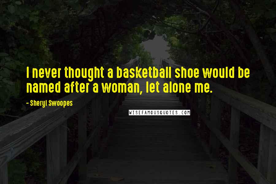 Sheryl Swoopes Quotes: I never thought a basketball shoe would be named after a woman, let alone me.