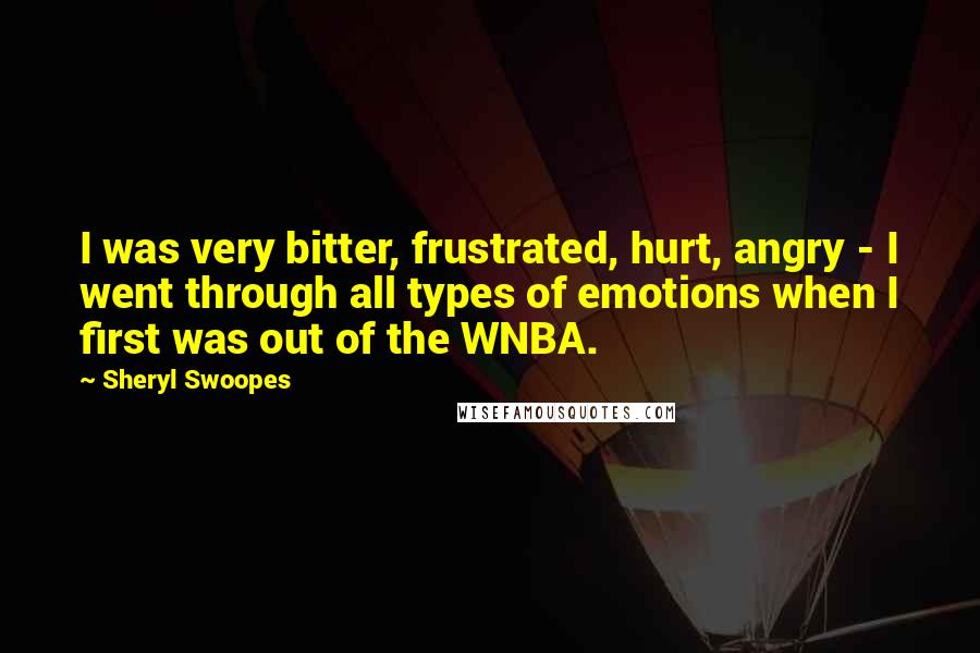 Sheryl Swoopes Quotes: I was very bitter, frustrated, hurt, angry - I went through all types of emotions when I first was out of the WNBA.