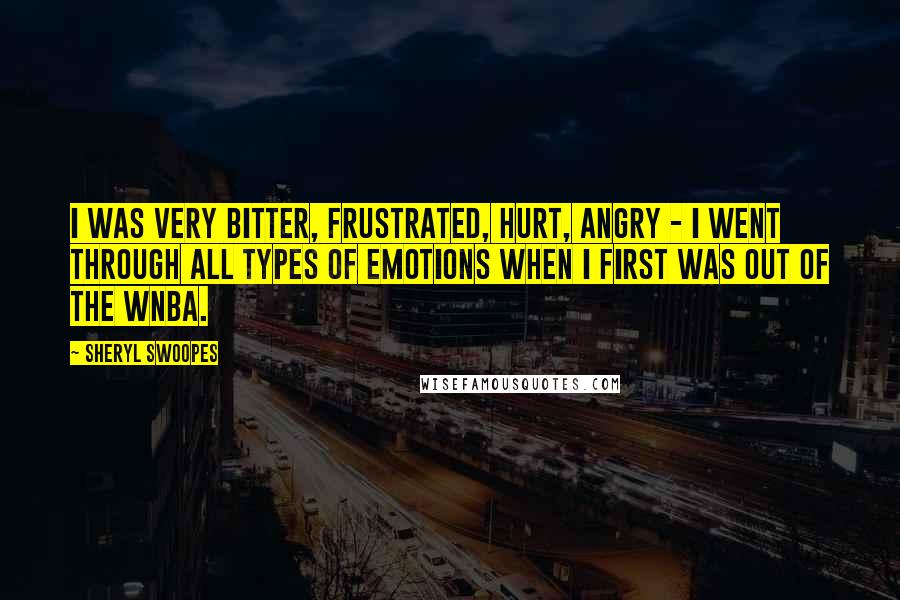 Sheryl Swoopes Quotes: I was very bitter, frustrated, hurt, angry - I went through all types of emotions when I first was out of the WNBA.