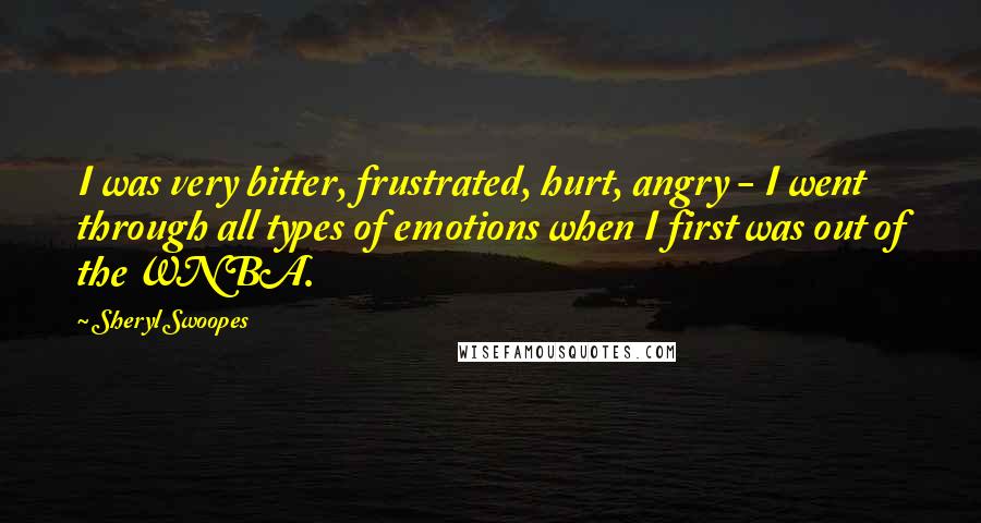 Sheryl Swoopes Quotes: I was very bitter, frustrated, hurt, angry - I went through all types of emotions when I first was out of the WNBA.