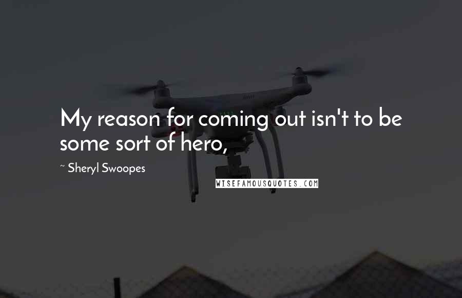 Sheryl Swoopes Quotes: My reason for coming out isn't to be some sort of hero,