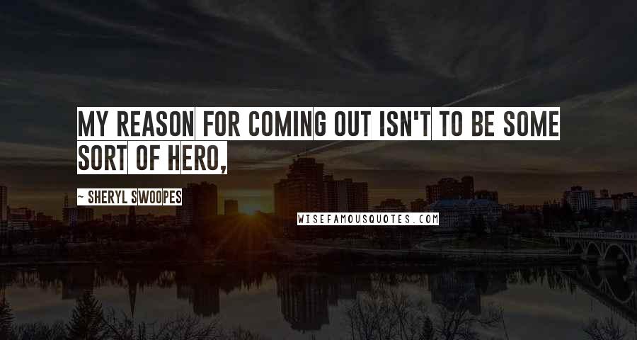 Sheryl Swoopes Quotes: My reason for coming out isn't to be some sort of hero,