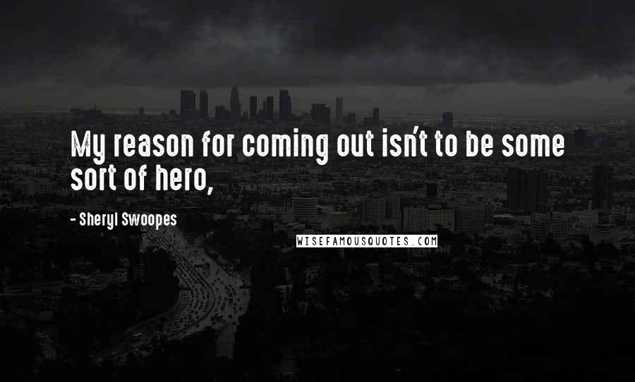 Sheryl Swoopes Quotes: My reason for coming out isn't to be some sort of hero,