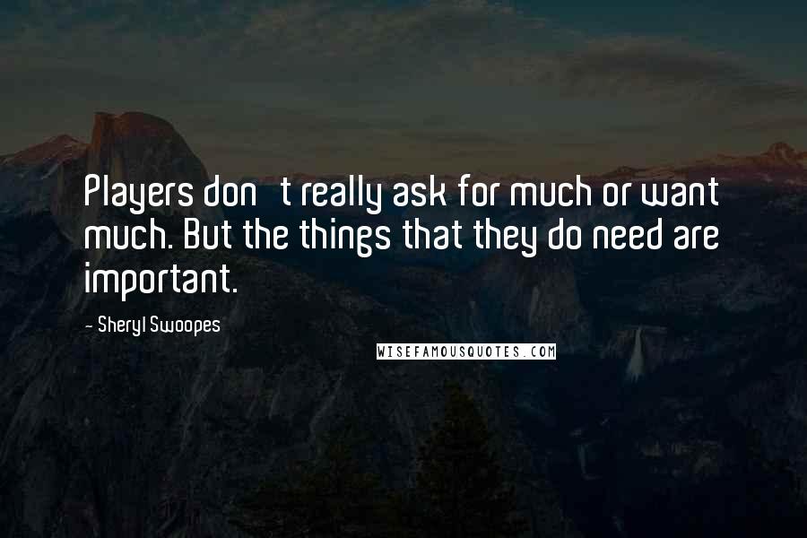 Sheryl Swoopes Quotes: Players don't really ask for much or want much. But the things that they do need are important.