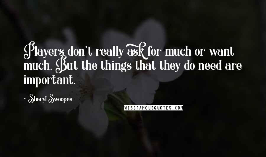 Sheryl Swoopes Quotes: Players don't really ask for much or want much. But the things that they do need are important.