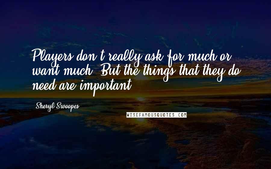 Sheryl Swoopes Quotes: Players don't really ask for much or want much. But the things that they do need are important.